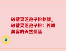 破壁灵芝孢子粉养颜_破壁灵芝孢子粉：养颜美容的天然圣品