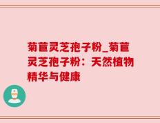 菊苣灵芝孢子粉_菊苣灵芝孢子粉：天然植物精华与健康