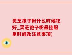 灵芝孢子粉什么时候吃好_灵芝孢子粉最佳服用时间及注意事项)