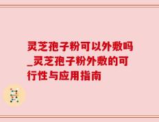 灵芝孢子粉可以外敷吗_灵芝孢子粉外敷的可行性与应用指南