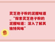灵芝孢子粉的泥腥味道_“探索灵芝孢子粉的泥腥味道：深入了解其独特风味”