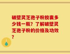 破壁灵芝孢子粉胶囊多少钱一瓶？了解破壁灵芝孢子粉的价格及功效？