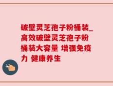 破壁灵芝孢子粉桶装_高效破壁灵芝孢子粉 桶装大容量 增强免疫力 健康养生