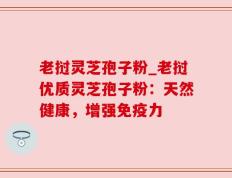 老挝灵芝孢子粉_老挝优质灵芝孢子粉：天然健康，增强免疫力