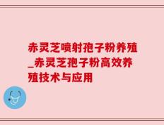赤灵芝喷射孢子粉养殖_赤灵芝孢子粉高效养殖技术与应用
