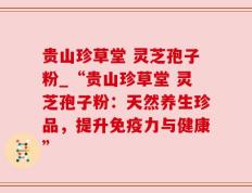 贵山珍草堂 灵芝孢子粉_“贵山珍草堂 灵芝孢子粉：天然养生珍品，提升免疫力与健康”