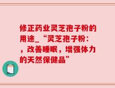修正药业灵芝孢子粉的用途_“灵芝孢子粉：，改善睡眠，增强体力的天然保健品”