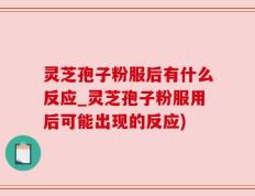 灵芝孢子粉服后有什么反应_灵芝孢子粉服用后可能出现的反应)