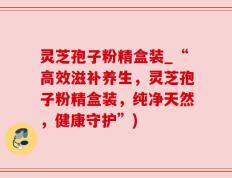 灵芝孢子粉精盒装_“高效滋补养生，灵芝孢子粉精盒装，纯净天然，健康守护”)