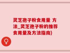 灵芝孢子粉食用量 方法_灵芝孢子粉的推荐食用量及方法指南)