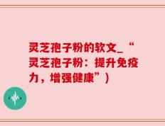 灵芝孢子粉的软文_“灵芝孢子粉：提升免疫力，增强健康”)