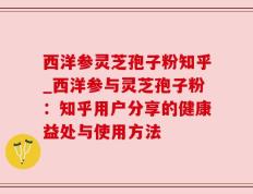 西洋参灵芝孢子粉知乎_西洋参与灵芝孢子粉：知乎用户分享的健康益处与使用方法