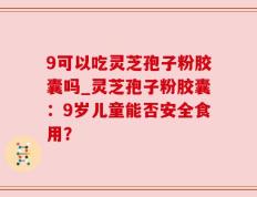 9可以吃灵芝孢子粉胶囊吗_灵芝孢子粉胶囊：9岁儿童能否安全食用？