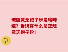 破壁灵芝孢子粉是啥味道？告诉你什么是正规灵芝孢子粉！