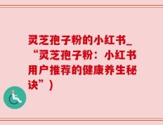 灵芝孢子粉的小红书_“灵芝孢子粉：小红书用户推荐的健康养生秘诀”)