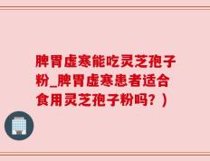 脾胃虚寒能吃灵芝孢子粉_脾胃虚寒患者适合食用灵芝孢子粉吗？)