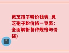 灵芝孢子粉价钱表_灵芝孢子粉价格一览表：全面解析各种规格与价格)