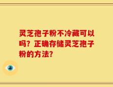 灵芝孢子粉不冷藏可以吗？正确存储灵芝孢子粉的方法？