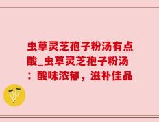 虫草灵芝孢子粉汤有点酸_虫草灵芝孢子粉汤：酸味浓郁，滋补佳品