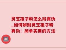 灵芝孢子粉怎么辩真伪_如何辨别灵芝孢子粉真伪：简单实用的方法