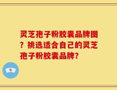 灵芝孢子粉胶囊品牌图？挑选适合自己的灵芝孢子粉胶囊品牌？