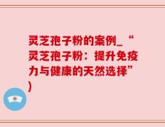 灵芝孢子粉的案例_“灵芝孢子粉：提升免疫力与健康的天然选择”)