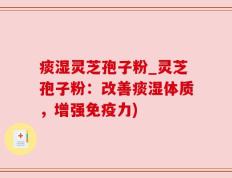 痰湿灵芝孢子粉_灵芝孢子粉：改善痰湿体质，增强免疫力)