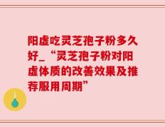 阳虚吃灵芝孢子粉多久好_“灵芝孢子粉对阳虚体质的改善效果及推荐服用周期”