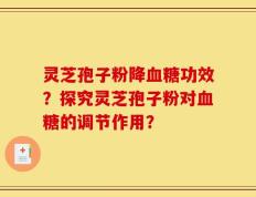灵芝孢子粉降血糖功效？探究灵芝孢子粉对血糖的调节作用？