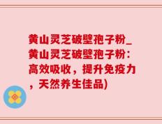 黄山灵芝破壁孢子粉_黄山灵芝破壁孢子粉：高效吸收，提升免疫力，天然养生佳品)
