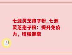 七源灵芝孢子粉_七源灵芝孢子粉：提升免疫力，增强健康