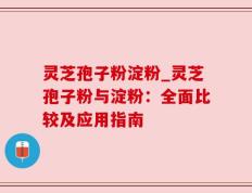 灵芝孢子粉淀粉_灵芝孢子粉与淀粉：全面比较及应用指南