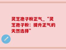 灵芝孢子粉正气_“灵芝孢子粉：提升正气的天然选择”