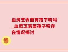 血灵芝表面有孢子粉吗_血灵芝表面孢子粉存在情况探讨