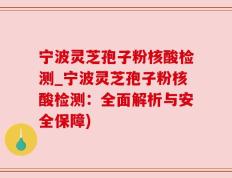 宁波灵芝孢子粉核酸检测_宁波灵芝孢子粉核酸检测：全面解析与安全保障)