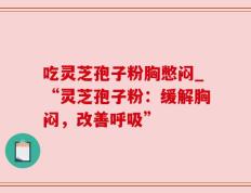 吃灵芝孢子粉胸憋闷_“灵芝孢子粉：缓解胸闷，改善呼吸”