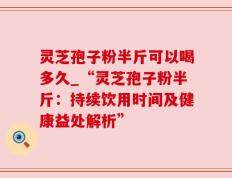 灵芝孢子粉半斤可以喝多久_“灵芝孢子粉半斤：持续饮用时间及健康益处解析”