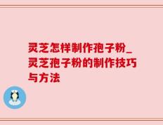 灵芝怎样制作孢子粉_灵芝孢子粉的制作技巧与方法