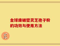 金球康破壁灵芝孢子粉的功效与使用方法