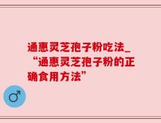 通惠灵芝孢子粉吃法_“通惠灵芝孢子粉的正确食用方法”