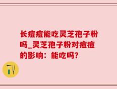 长痘痘能吃灵芝孢子粉吗_灵芝孢子粉对痘痘的影响：能吃吗？