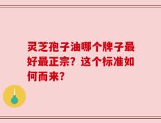 灵芝孢子油哪个牌子最好最正宗？这个标准如何而来？