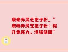 康泰赤灵芝孢子粉_“康泰赤灵芝孢子粉：提升免疫力，增强健康”