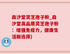 森汐堂灵芝孢子粉_森汐堂高品质灵芝孢子粉：增强免疫力，健康生活新选择)