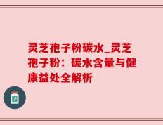 灵芝孢子粉碳水_灵芝孢子粉：碳水含量与健康益处全解析