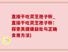 直接干吃灵芝孢子粉_直接干吃灵芝孢子粉：探索其健康益处与正确食用方法)