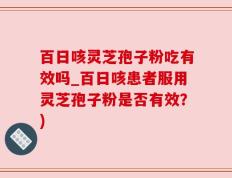 百日咳灵芝孢子粉吃有效吗_百日咳患者服用灵芝孢子粉是否有效？)