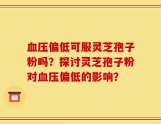 血压偏低可服灵芝孢子粉吗？探讨灵芝孢子粉对血压偏低的影响？