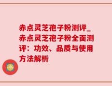 赤点灵芝孢子粉测评_赤点灵芝孢子粉全面测评：功效、品质与使用方法解析