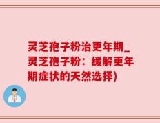 灵芝孢子粉治更年期_灵芝孢子粉：缓解更年期症状的天然选择)